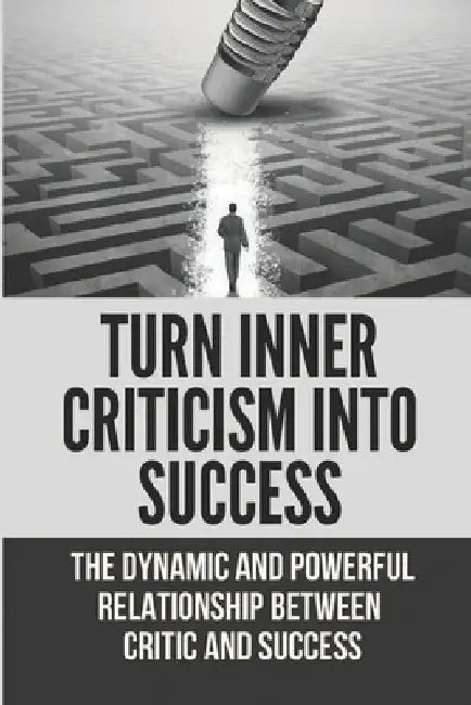 Turn Inner Criticism Into Success: The Dynamic And Powerful Relationship Between Critic And Success by Gaylord Kanemoto
