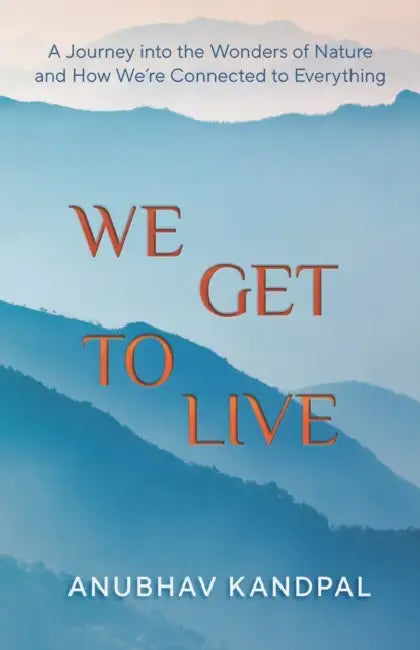 We Get to Live: Understanding Our Connection to Everything and the Wonders of Living by Anubhav Kandpal