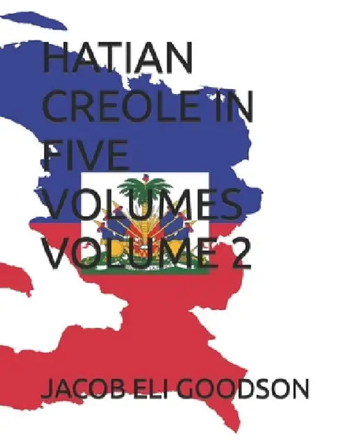 Hatian Creole in Five Volumes Volume 2 by Jacob Eli Goodson