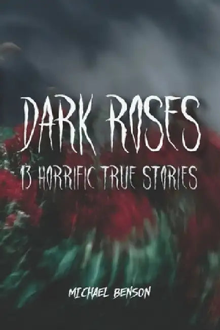 Dark Roses: 13 Horrific True Stories by Michael Benson