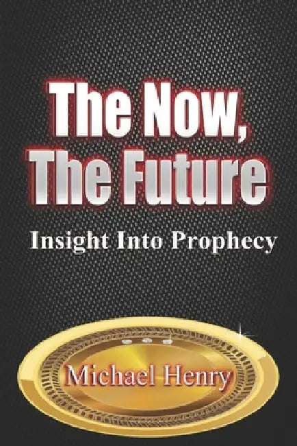 The Now, The Future: Insight into Prophecy by Michael Henry