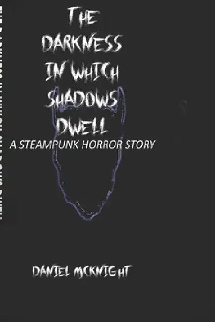 The Darkness in Which Shadows Dwell: A Steampunk Horror Story by Daniel McKnight