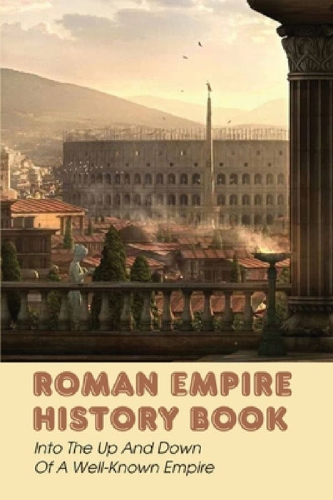 Roman Empire History Book: Into The Up And Down Of A Well-Known Empire by King Gravlin
