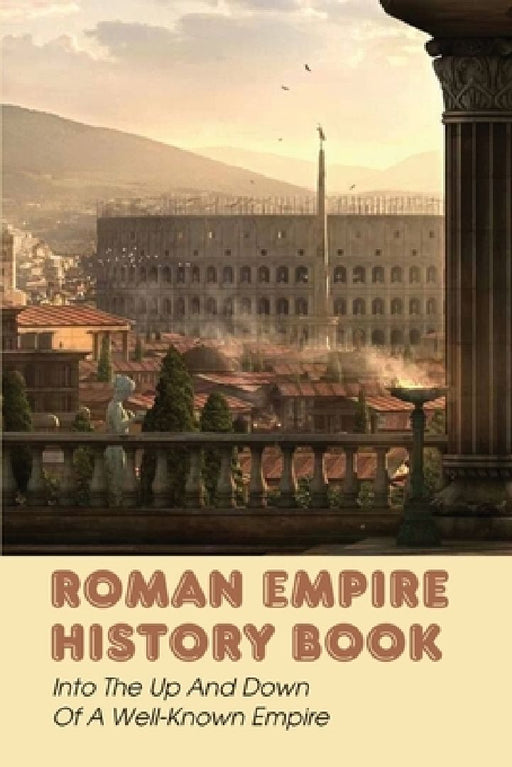 Roman Empire History Book: Into The Up And Down Of A Well-Known Empire by King Gravlin