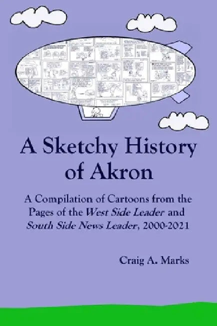 A Sketchy History of Akron: A Compilation of Cartoons from the Pages of the West Side Leader and South Side News Leader, 2000-2021 by Craig A. Marks