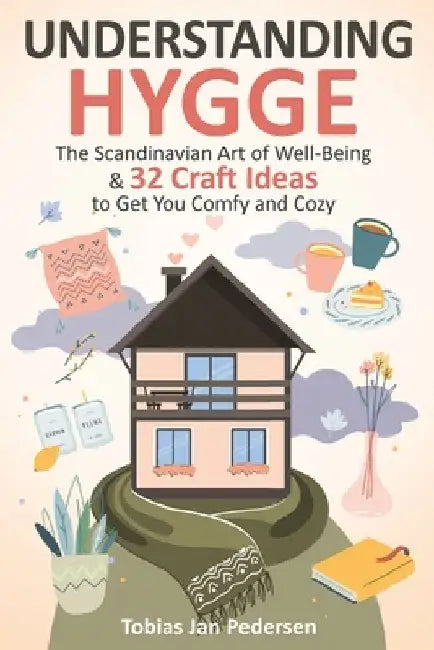 Understanding Hygge: The Scandinavian Art of Well-Being & 32 Craft Ideas to Get You Comfy and Cozy by Tobias Jan Pedersen