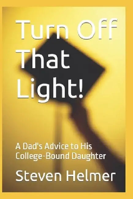 Turn Off That Light!: A Dad's Advice to His College-Bound Daughter by Steven Helmer