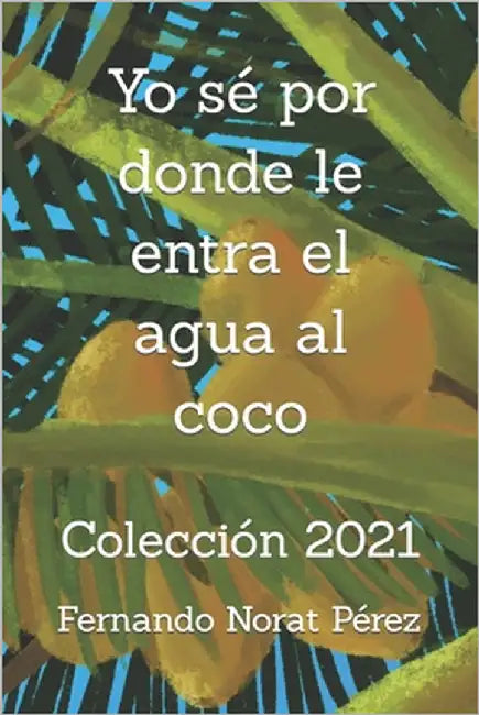 Yo sé por donde le entra el agua al coco: Colección 2021 by Norat Pérez, Fernando