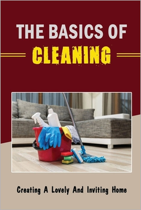 The Basics Of Cleaning: Creating A Lovely And Inviting Home by Michal Hosley