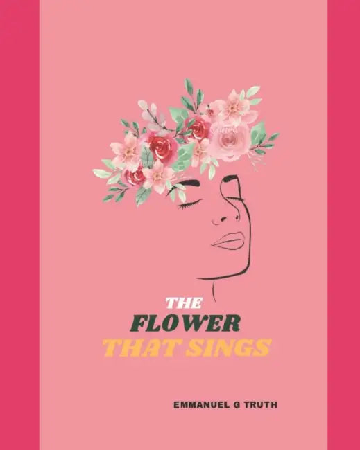 The Flower That Sings: Poetry and Motivational by Emmanuel G Truth