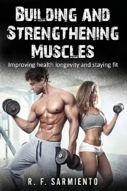 Building and Strengthening Muscles: Improving health longevity and staying fit by R. F. Sarmiento