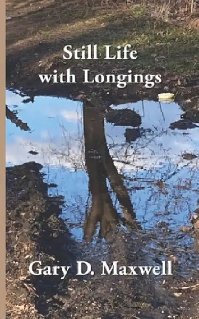 Still Life with Longings: Poems from 2003-2013 by Gary D. Maxwell