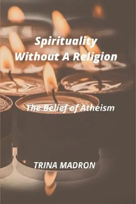 Spirituality Without a Religion: The Belief of Atheism by Trina Madron