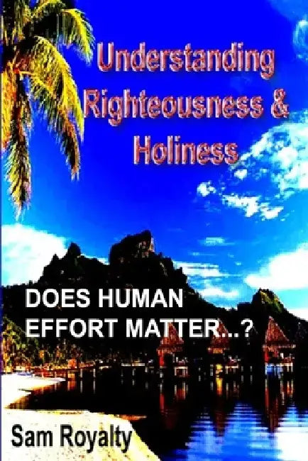 Righteousness & Holiness: Does your human effort matter? by Sam Royalty