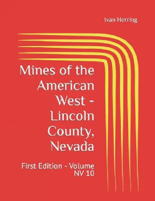 Mines of the American West - Lincoln County, Nevada: First Edition - Volume NV 10 by Ivan Herring