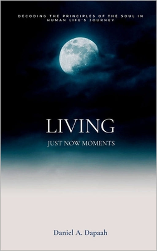 Living Just Now Moments: Decoding the principles of the soul in human life's journey by Daniel A. Dapaah