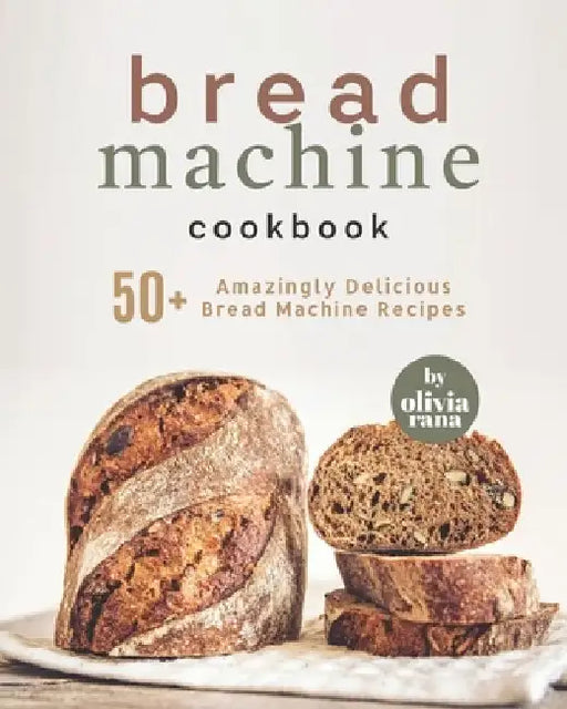 Bread Machine Cookbook: 50+ Amazingly Delicious Bread Machine Recipes by Olivia Rana