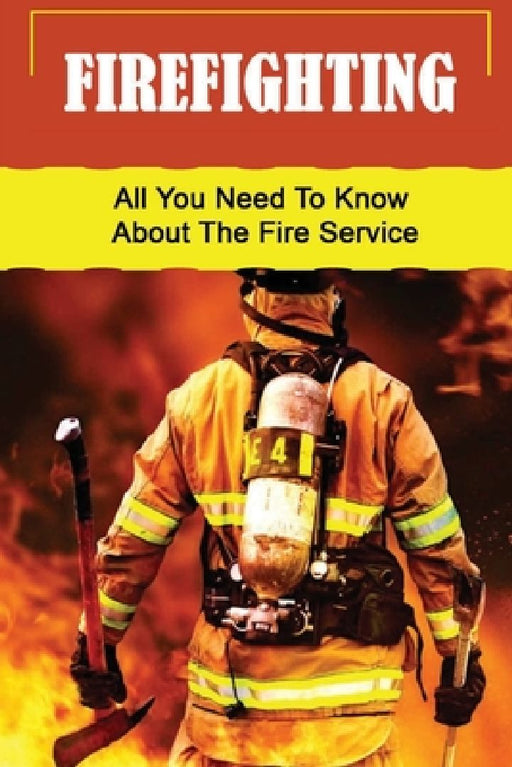 Firefighting: All You Need To Know About The Fire Service by Jonathon Ruple