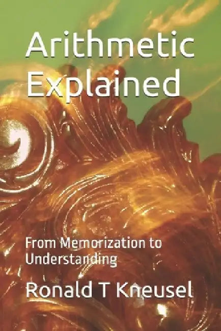 Arithmetic Explained: From Memorization to Understanding by Ronald T. Kneusel