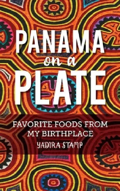 Panama on a Plate: Favorite Foods from my Birthplace by Yadira Stamp