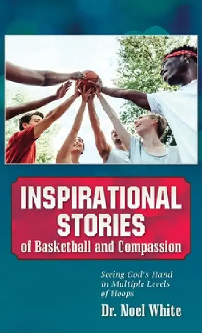 Inspirational Stories of Basketball and Compassion: Seeing God's Hand in Multiple Levels of Hoops by Noel White