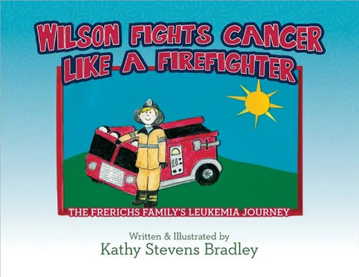 Wilson Fights Cancer Like a Firefighter: The Frerichs Family's Leukemia Journey by Kathy Stevens Bradley