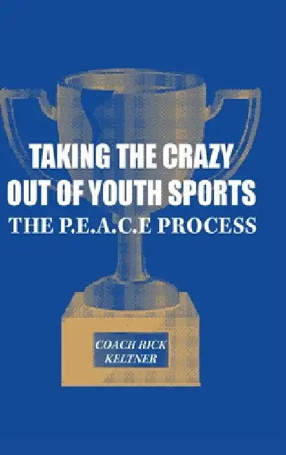 Taking the Crazy Out of Youth Sports: The P.E.A.C.E. Process by Coach Rick Keltner