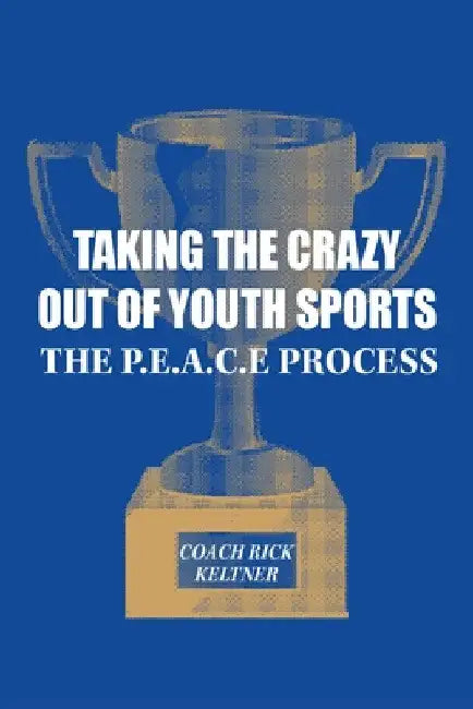 Taking the Crazy Out of Youth Sports: The P.E.A.C.E. Process by Coach Rick Keltner