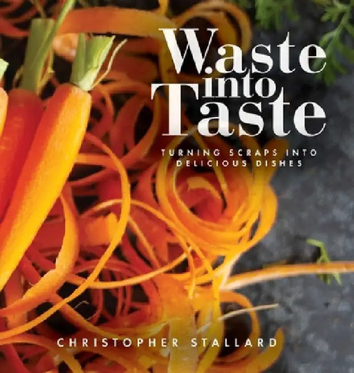 Waste into Taste: Turning Scraps into Delicious Dishes by Christopher Stallard