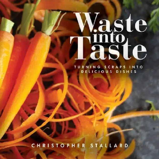 Waste into Taste: Turning Scraps into Delicious Dishes by Christopher Stallard