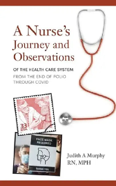 Nurse's Journey and Observations: The Health Care System from the End of Polio through COVID by Judith A. Murphy