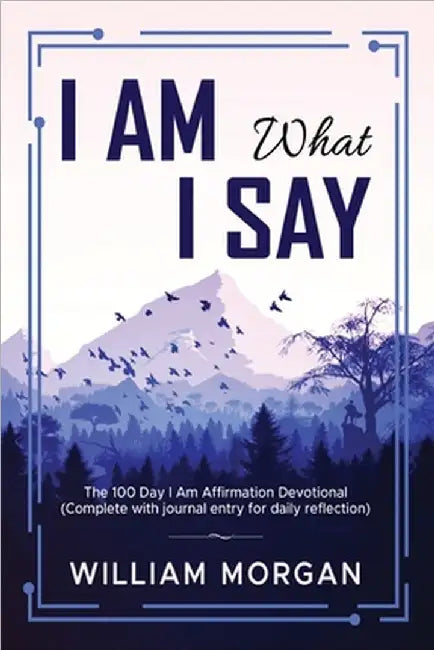 I Am What I Say: The 100 Day I Am Affirmation Devotional by William Morgan