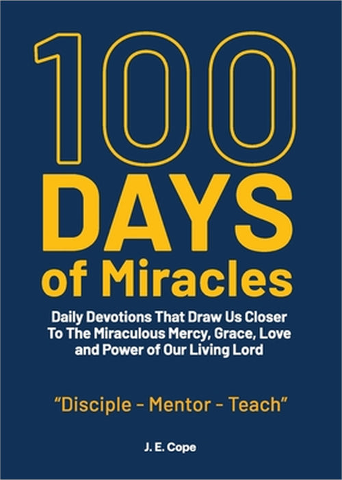 100 Days of Miracles: Daily Devotions That Draw Us Closer To The Miraculous Mercy, Grace, Love, and Power of Our Living Lord by J. E. Cope