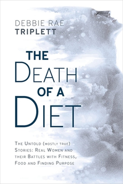 The Death of A Diet: The untold (mostly true) stories: Real women and their battles with fitness, food and finding purpose by Debbie Rae Triplett