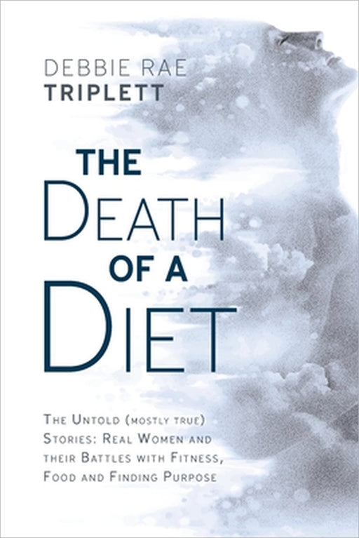 The Death of A Diet: The untold (mostly true) stories: Real women and their battles with fitness, food and finding purpose by Debbie Rae Triplett