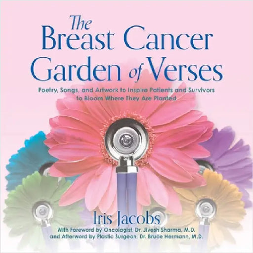 The Breast Cancer Garden of Verses: Poetry, Songs, and Artwork to Inspire Patients and Survivors to Bloom Where They Are Planted by Iris Jacobs