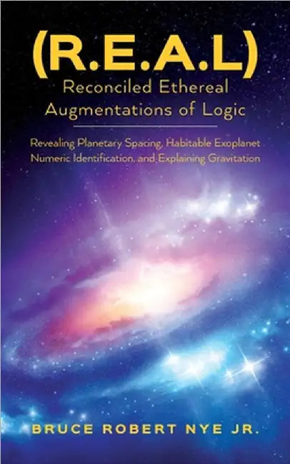 (R.E.A.L) Reconciled Ethereal Augmentations of Logic: Revealing Planetary spacing, Habitable exoplanet numeric Identification, and explaining gravitat by Nye, Bruce Robert, Jr.