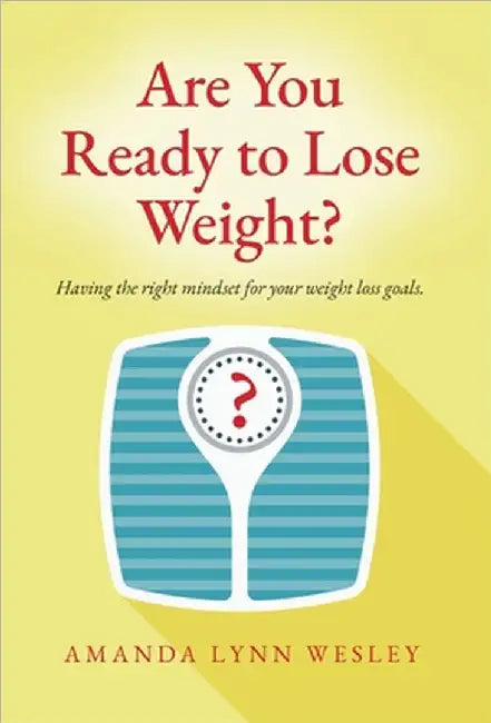 Are You Ready to Lose Weight?: Having The Right Mindset For Your Weight Loss Goals by Amanda Lynn Wesley