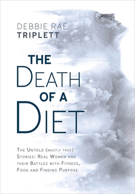 The Death of A Diet: The untold (mostly true) stories: Real women and their battles with fitness, food and finding purpose by Debbie Rae Triplett