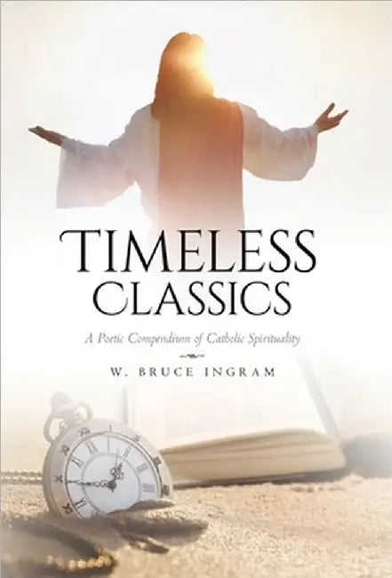 Timeless Classics: A Poetic Compendium of Catholic Spirituality by Ingram, W. Bruce