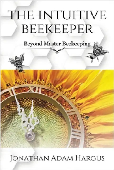 The Intuitive Beekeeper: Beyond Master Beekeeping by Jonathan Adam Hargus