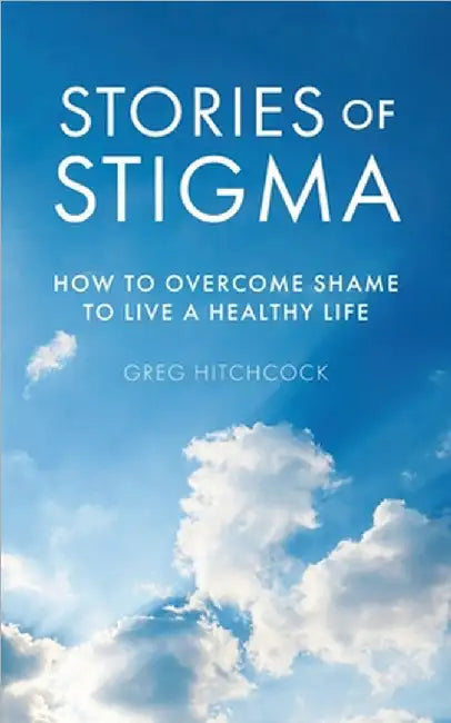 Stories of Stigma: How to Overcome Shame to Live a Healthy Life by Greg Hitchcock