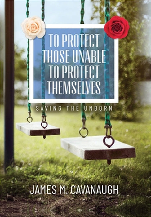 To Protect Those Unable To Protect Themselves: Saving The Unborn by James M. Cavanaugh