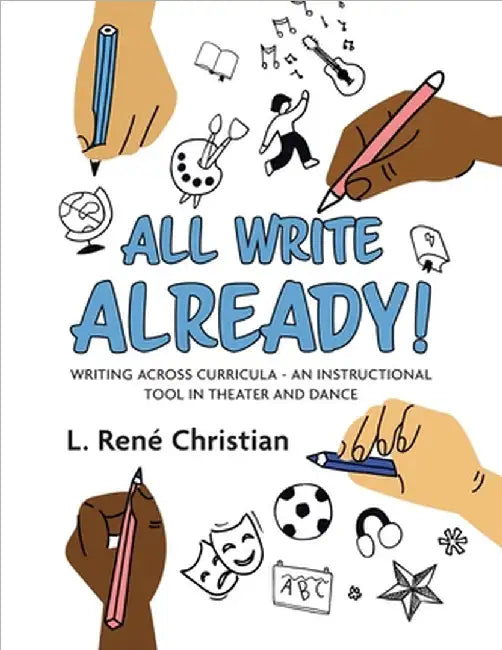 All Write Already!: Writing Across Curricula - An Instructional Tool in Theater and Dance by Christian, L. René