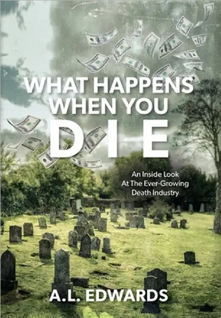What Happens When You Die: An Inside Look At The Ever-Growing Death Industry by Edwards, A. L.