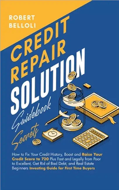 Credit Repair Solution Guidebook Secrets: How to Fix Your Credit History, Boost and Raise Your Credit Score to 720 Plus Fast and Legally from Poor to by Robert Belloli