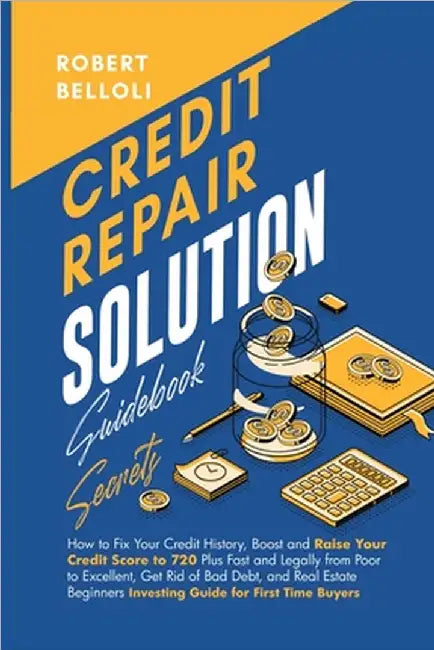 Credit Repair Solution Guidebook Secrets: How to Fix Your Credit History, Boost and Raise Your Credit Score to 720 Plus Fast and Legally from Poor to by Robert =. Belloli