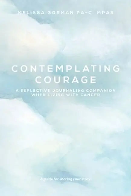 Contemplating Courage: A Reflective Journaling Companion When Living with Cancer by Melissa Gorman