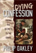 Dying Confession: Taking His Secrets to the Grave by Philip Oakley