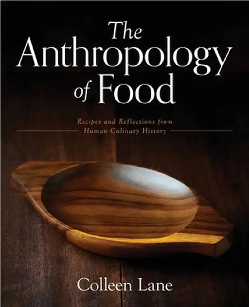 The Anthropology of Food: Recipes and Reflections from Human Culinary History by Colleen Lane